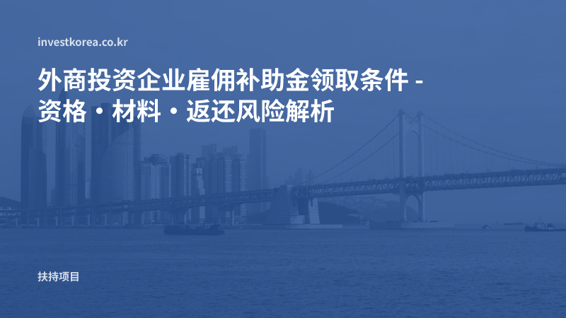 外商投资企业雇佣补助金领取条件 - 资格·材料·返还风险解析