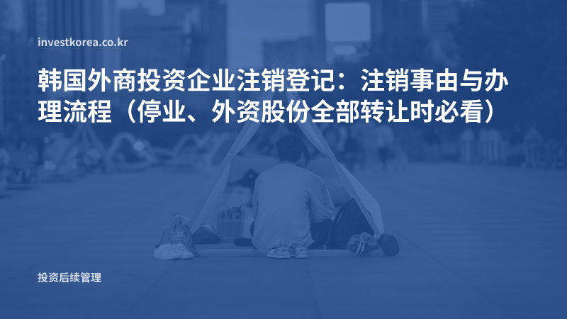 韩国外商投资企业注销登记:注销事由与办理流程(停业、外资股份全部转让时必看)