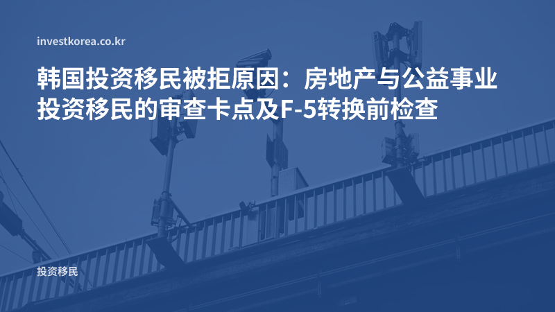 韩国投资移民被拒原因：房地产与公益事业投资移民的审查卡点及F-5转换前检查
